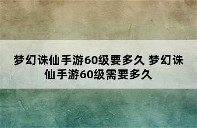 梦幻诛仙手游60级要多久 梦幻诛仙手游60级需要多久